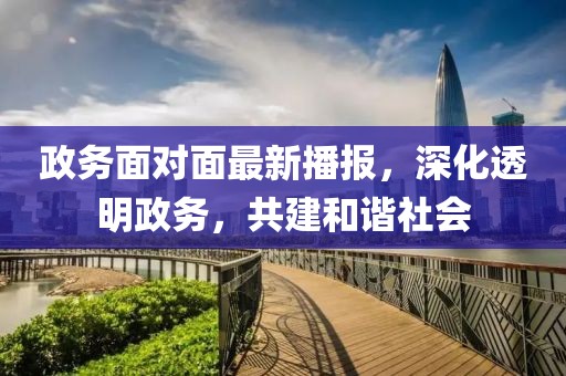 政务面对面最新播报，深化透明政务，共建和谐社会