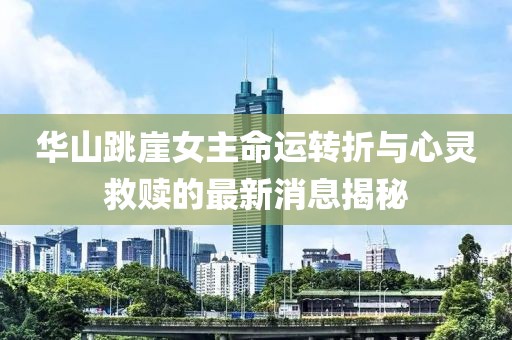 华山跳崖女主命运转折与心灵救赎的最新消息揭秘