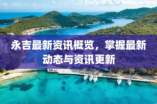 永吉最新资讯概览，掌握最新动态与资讯更新