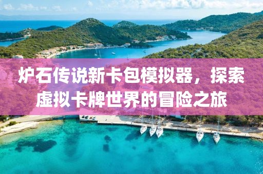 炉石传说新卡包模拟器，探索虚拟卡牌世界的冒险之旅