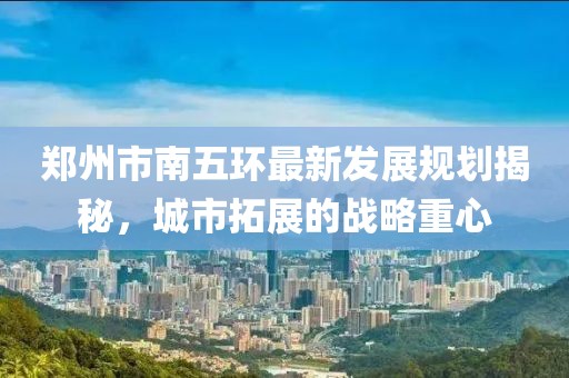 郑州市南五环最新发展规划揭秘，城市拓展的战略重心