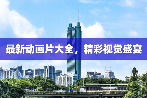 最新动画片大全，精彩视觉盛宴