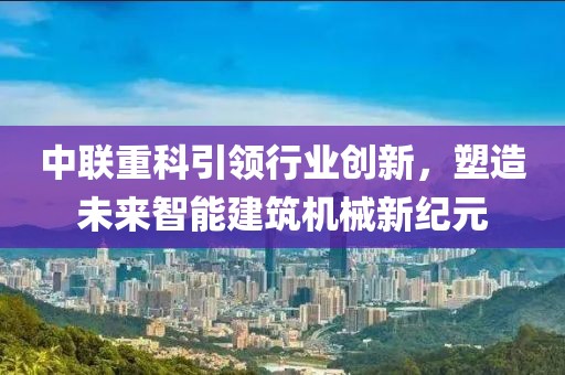 中联重科引领行业创新，塑造未来智能建筑机械新纪元