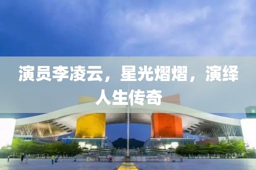 演员李凌云，星光熠熠，演绎人生传奇
