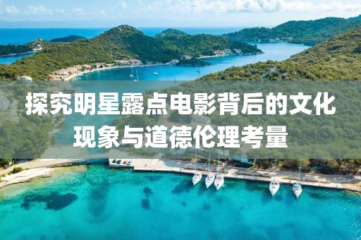 探究明星露点电影背后的文化现象与道德伦理考量