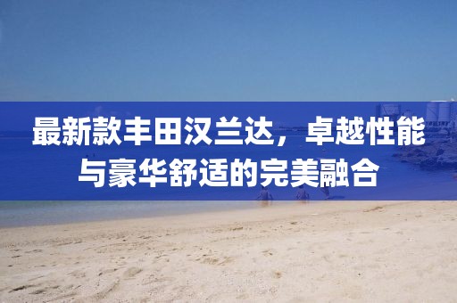 最新款丰田汉兰达，卓越性能与豪华舒适的完美融合