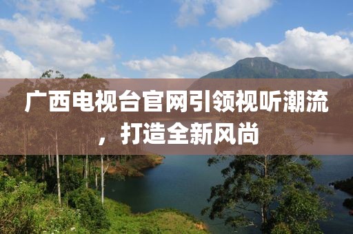 广西电视台官网引领视听潮流，打造全新风尚