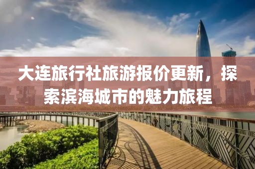 大连旅行社旅游报价更新，探索滨海城市的魅力旅程