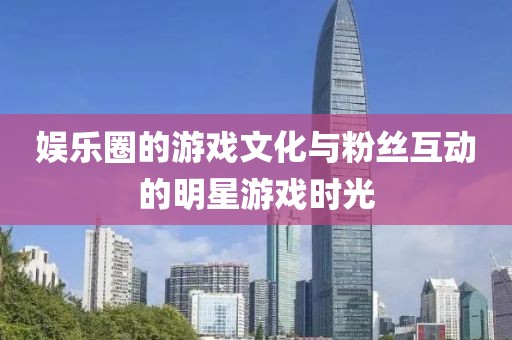 娱乐圈的游戏文化与粉丝互动的明星游戏时光