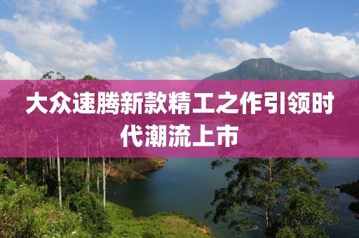 大众速腾新款精工之作引领时代潮流上市