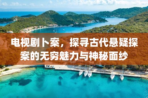 电视剧卜案，探寻古代悬疑探案的无穷魅力与神秘面纱