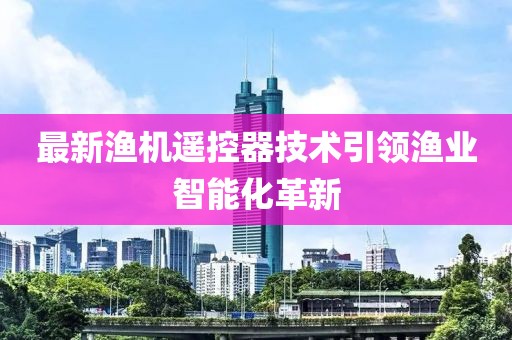 最新渔机遥控器技术引领渔业智能化革新