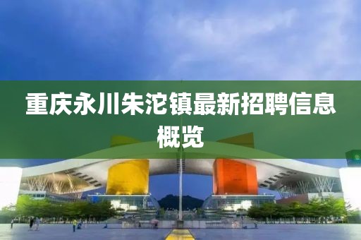 重庆永川朱沱镇最新招聘信息概览