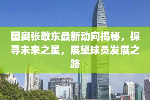 国奥张敬东最新动向揭秘，探寻未来之星，展望球员发展之路