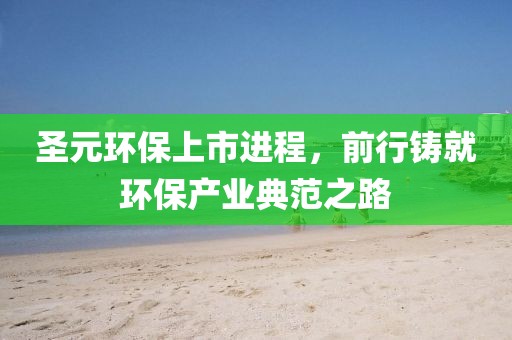 圣元环保上市进程，前行铸就环保产业典范之路