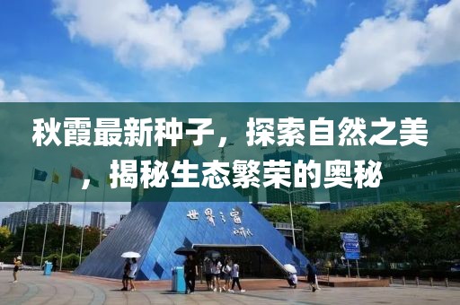 秋霞最新种子，探索自然之美，揭秘生态繁荣的奥秘
