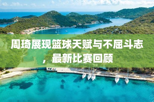 周琦展现篮球天赋与不屈斗志，最新比赛回顾