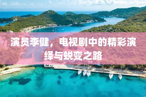 演员李健，电视剧中的精彩演绎与蜕变之路