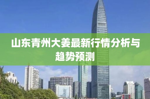 山东青州大姜最新行情分析与趋势预测