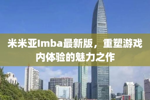 米米亚Imba最新版，重塑游戏内体验的魅力之作