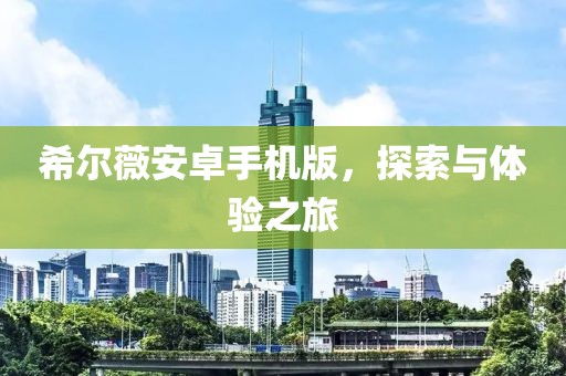希尔薇安卓手机版，探索与体验之旅
