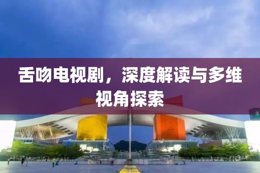 舌吻电视剧，深度解读与多维视角探索