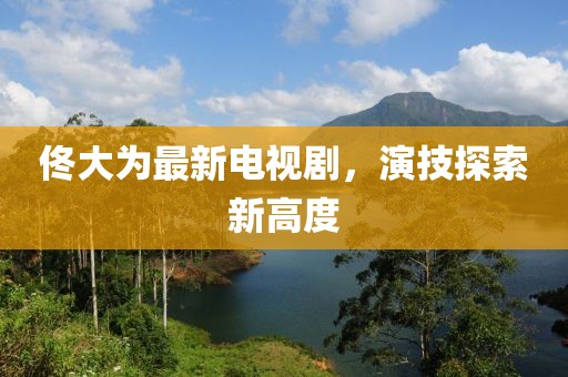 佟大为最新电视剧，演技探索新高度