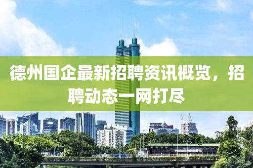 德州国企最新招聘资讯概览，招聘动态一网打尽