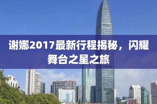 谢娜2017最新行程揭秘，闪耀舞台之星之旅
