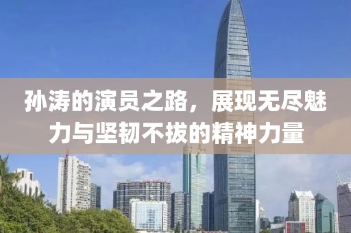 孙涛的演员之路，展现无尽魅力与坚韧不拔的精神力量