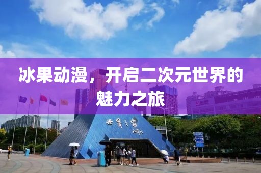 冰果动漫，开启二次元世界的魅力之旅