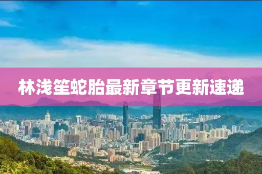 林浅笙蛇胎最新章节更新速递