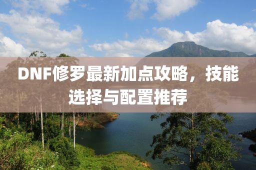 DNF修罗最新加点攻略，技能选择与配置推荐