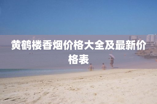 黄鹤楼香烟价格大全及最新价格表