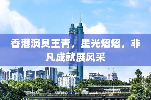 香港演员王青，星光熠熠，非凡成就展风采