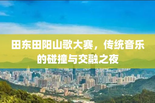 田东田阳山歌大赛，传统音乐的碰撞与交融之夜