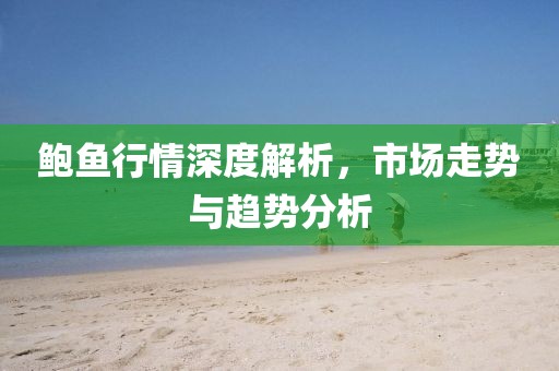 鲍鱼行情深度解析，市场走势与趋势分析