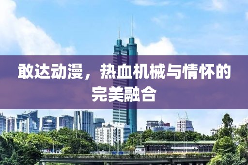 敢达动漫，热血机械与情怀的完美融合