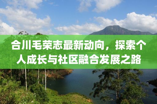 合川毛荣志最新动向，探索个人成长与社区融合发展之路