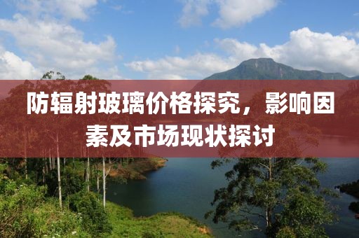 防辐射玻璃价格探究，影响因素及市场现状探讨
