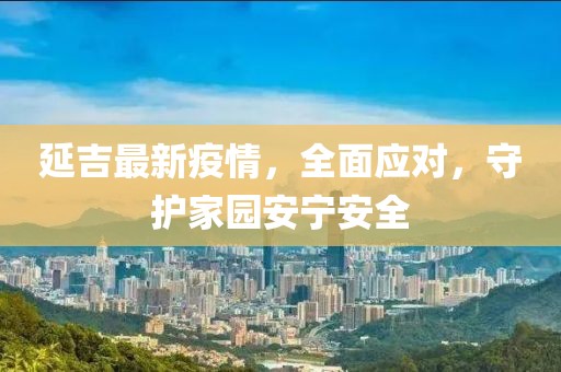 延吉最新疫情，全面应对，守护家园安宁安全