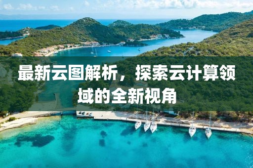 最新云图解析，探索云计算领域的全新视角