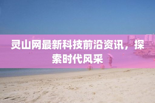 灵山网最新科技前沿资讯，探索时代风采