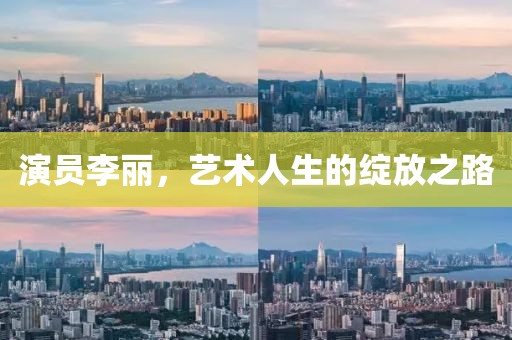 演员李丽，艺术人生的绽放之路