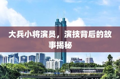 大兵小将演员，演技背后的故事揭秘