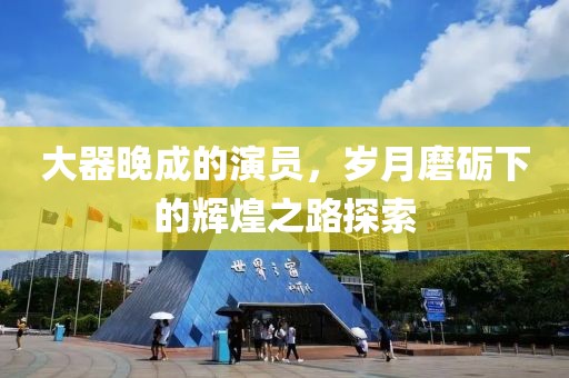 大器晚成的演员，岁月磨砺下的辉煌之路探索