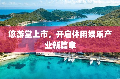 悠游堂上市，开启休闲娱乐产业新篇章