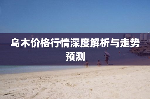乌木价格行情深度解析与走势预测
