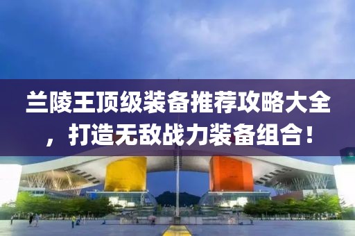 兰陵王顶级装备推荐攻略大全，打造无敌战力装备组合！