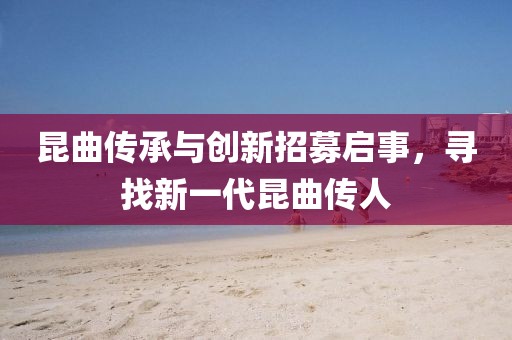 昆曲传承与创新招募启事，寻找新一代昆曲传人